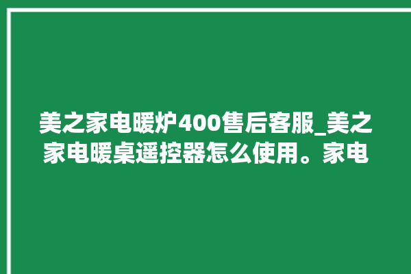 美之家电暖炉400售后客服_美之家电暖桌遥控器怎么使用。家电_暖炉