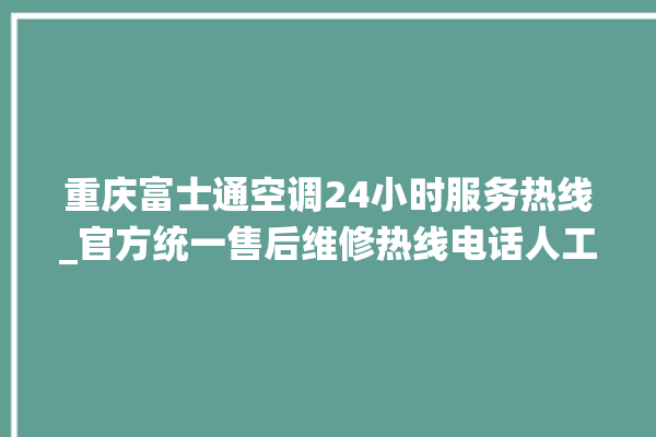 重庆富士通空调24小时服务热线_官方统一售后维修热线电话人工客服咨询。富士通_客服