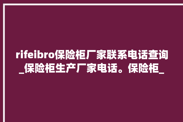 rifeibro保险柜厂家联系电话查询_保险柜生产厂家电话。保险柜_生产厂家