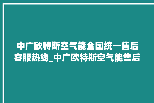 中广欧特斯空气能全国统一售后客服热线_中广欧特斯空气能售后电话。中广_特斯