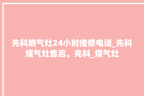 先科燃气灶24小时维修电话_先科煤气灶售后。先科_煤气灶