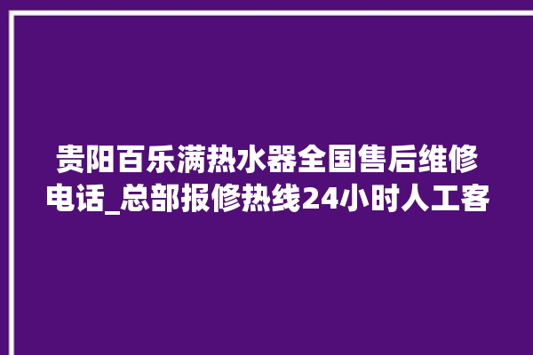 贵阳百乐满热水器全国售后维修电话_总部报修热线24小时人工客服。贵阳_客服