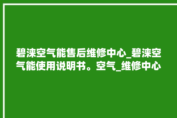 碧涞空气能售后维修中心_碧涞空气能使用说明书。空气_维修中心