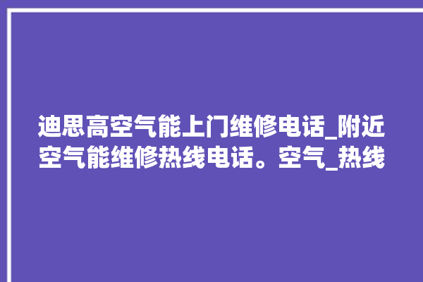 迪思高空气能上门维修电话_附近空气能维修热线电话。空气_热线电话