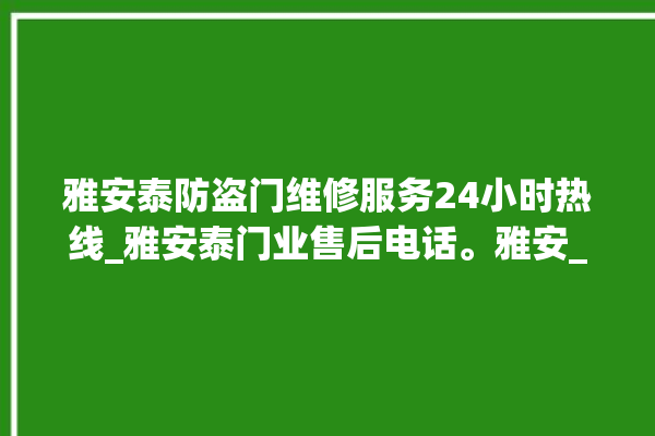 雅安泰防盗门维修服务24小时热线_雅安泰门业售后电话。雅安_防盗门