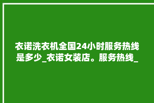 衣诺洗衣机全国24小时服务热线是多少_衣诺女装店。服务热线_洗衣机