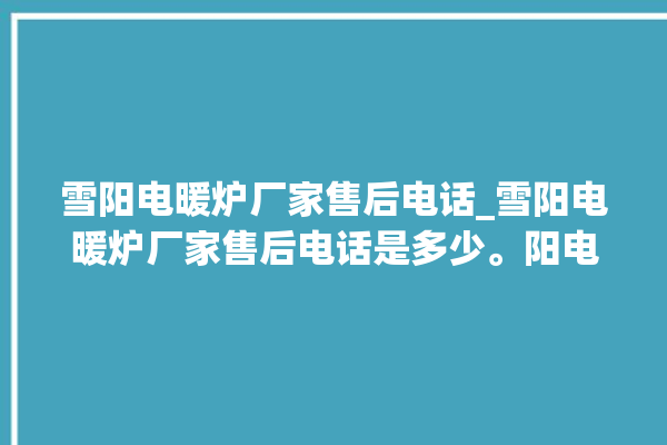 雪阳电暖炉厂家售后电话_雪阳电暖炉厂家售后电话是多少。阳电_暖炉