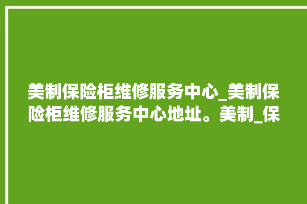 美制保险柜维修服务中心_美制保险柜维修服务中心地址。美制_保险柜