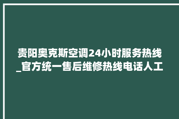 贵阳奥克斯空调24小时服务热线_官方统一售后维修热线电话人工客服咨询。贵阳_客服