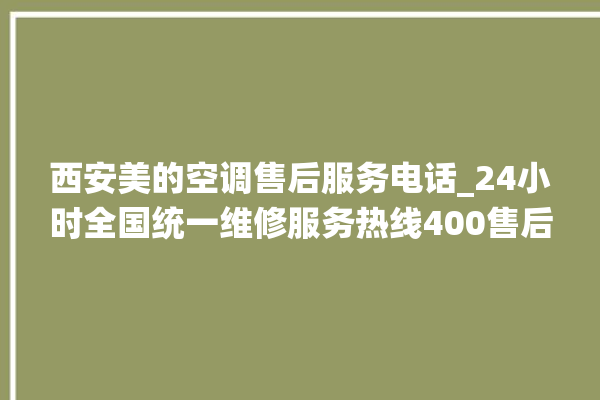 西安美的空调售后服务电话_24小时全国统一维修服务热线400售后电话。售后_西安