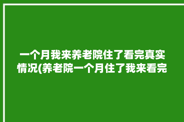 一个月我来养老院住了看完真实情况(养老院一个月住了我来看完)