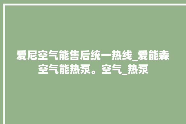 爱尼空气能售后统一热线_爱能森空气能热泵。空气_热泵