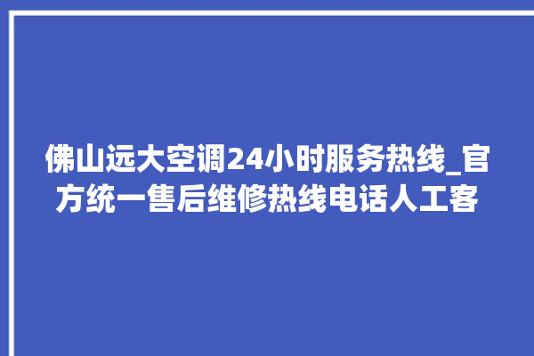 佛山远大空调24小时服务热线_官方统一售后维修热线电话人工客服咨询。客服_佛山