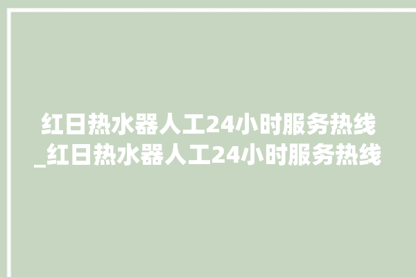 红日热水器人工24小时服务热线_红日热水器人工24小时服务热线是多少。红日_服务热线