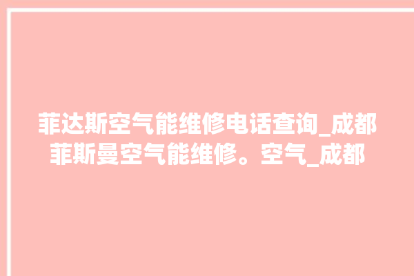 菲达斯空气能维修电话查询_成都菲斯曼空气能维修。空气_成都