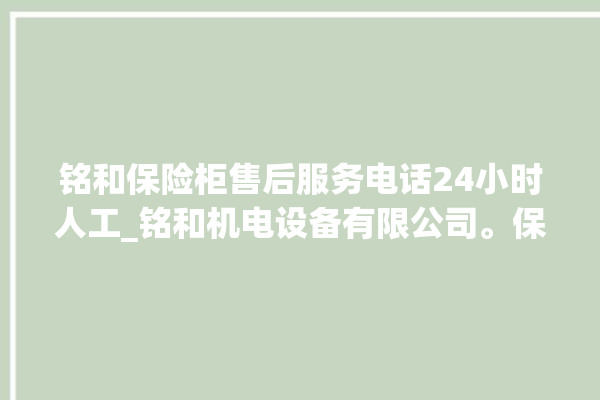 铭和保险柜售后服务电话24小时人工_铭和机电设备有限公司。保险柜_服务电话