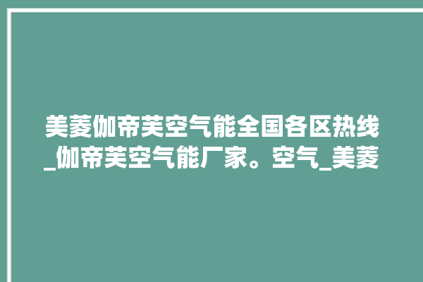 美菱伽帝芙空气能全国各区热线_伽帝芙空气能厂家。空气_美菱