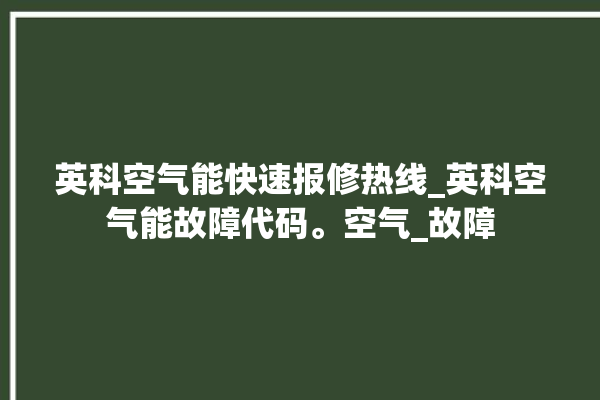 英科空气能快速报修热线_英科空气能故障代码。空气_故障