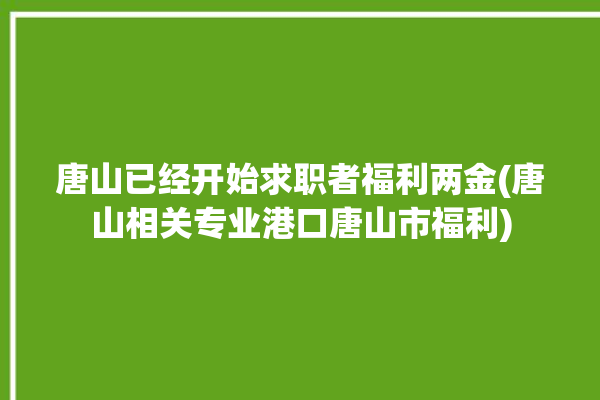 唐山已经开始求职者福利两金(唐山相关专业港口唐山市福利)