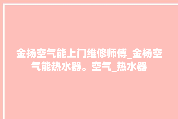 金扬空气能上门维修师傅_金杨空气能热水器。空气_热水器