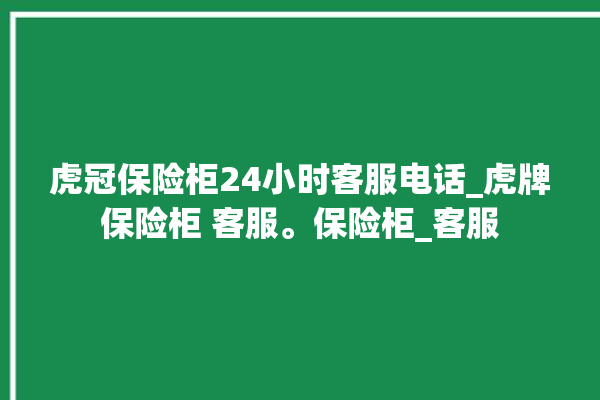 虎冠保险柜24小时客服电话_虎牌保险柜 客服。保险柜_客服