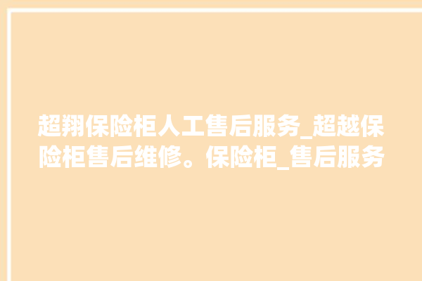 超翔保险柜人工售后服务_超越保险柜售后维修。保险柜_售后服务