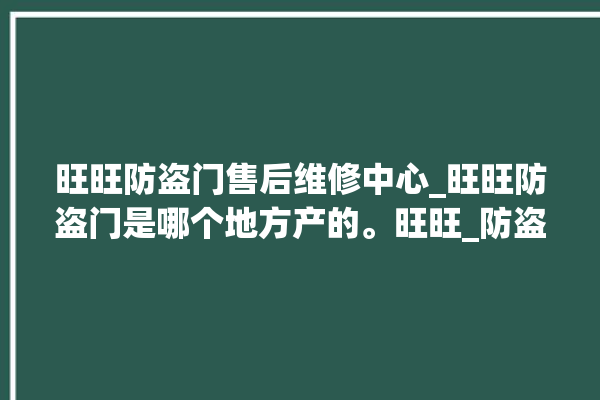 旺旺防盗门售后维修中心_旺旺防盗门是哪个地方产的。旺旺_防盗门