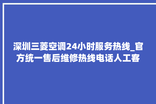 深圳三菱空调24小时服务热线_官方统一售后维修热线电话人工客服咨询。客服_服务热线