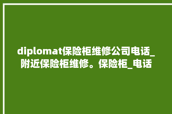 diplomat保险柜维修公司电话_附近保险柜维修。保险柜_电话