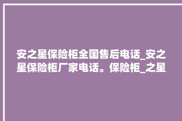 安之星保险柜全国售后电话_安之星保险柜厂家电话。保险柜_之星