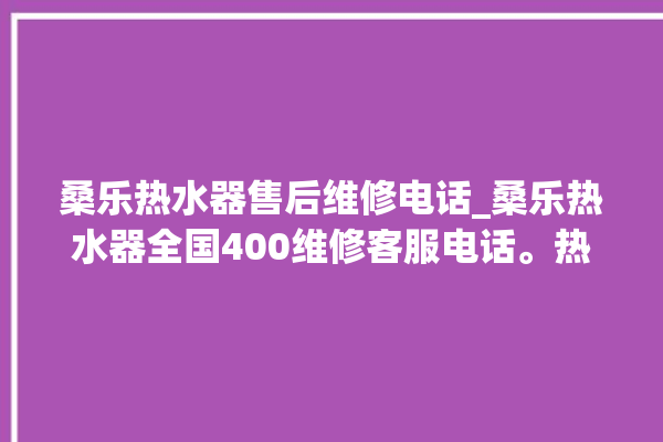 桑乐热水器售后维修电话_桑乐热水器全国400维修客服电话。热水器_客服电话