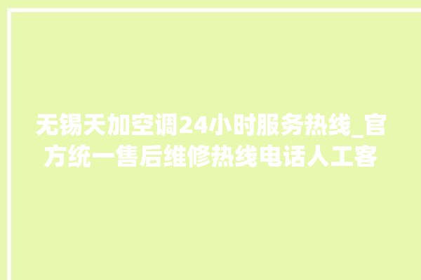 无锡天加空调24小时服务热线_官方统一售后维修热线电话人工客服咨询。客服_无锡