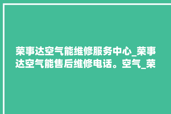 荣事达空气能维修服务中心_荣事达空气能售后维修电话。空气_荣事达