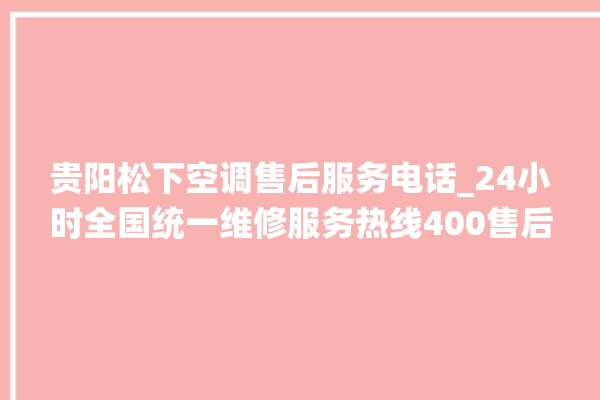 贵阳松下空调售后服务电话_24小时全国统一维修服务热线400售后电话。售后_贵阳