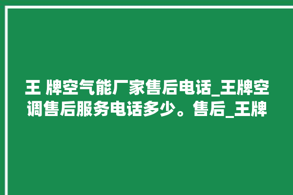 王 牌空气能厂家售后电话_王牌空调售后服务电话多少。售后_王牌