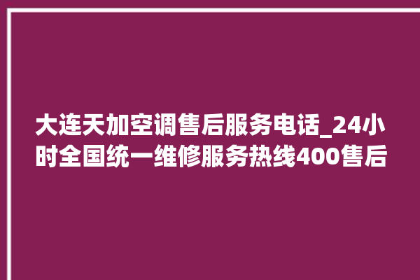 大连天加空调售后服务电话_24小时全国统一维修服务热线400售后电话。售后_服务热线