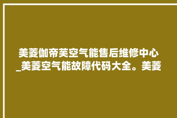 美菱伽帝芙空气能售后维修中心_美菱空气能故障代码大全。美菱_空气