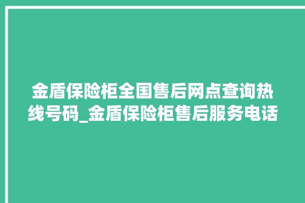 金盾保险柜全国售后网点查询热线号码_金盾保险柜售后服务电话。金盾_保险柜