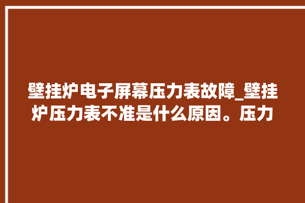 壁挂炉电子屏幕压力表故障_壁挂炉压力表不准是什么原因。压力表_壁挂炉