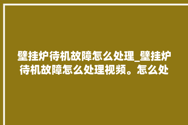 壁挂炉待机故障怎么处理_壁挂炉待机故障怎么处理视频。怎么处理_故障