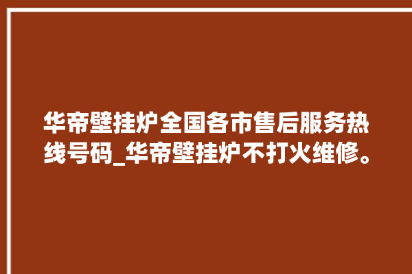 华帝壁挂炉全国各市售后服务热线号码_华帝壁挂炉不打火维修。华帝_壁挂炉