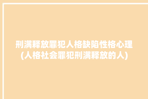 刑满释放罪犯人格缺陷性格心理(人格社会罪犯刑满释放的人)