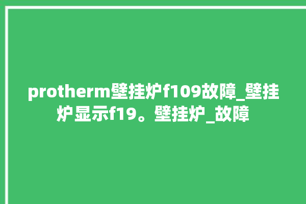 protherm壁挂炉f109故障_壁挂炉显示f19。壁挂炉_故障