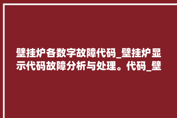 壁挂炉各数字故障代码_壁挂炉显示代码故障分析与处理。代码_壁挂炉