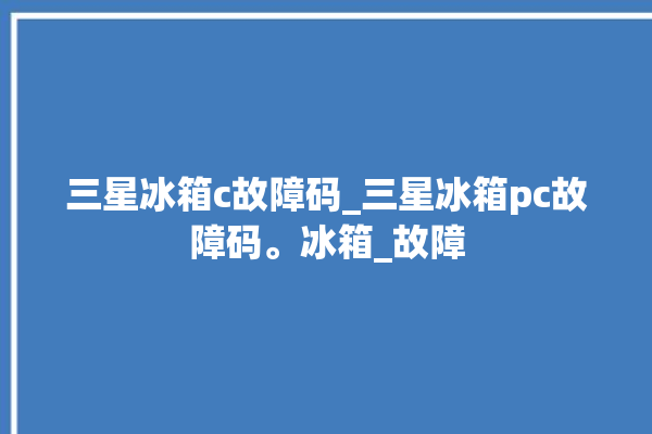 三星冰箱c故障码_三星冰箱pc故障码。冰箱_故障