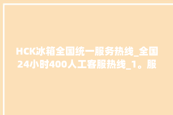 HCK冰箱全国统一服务热线_全国24小时400人工客服热线_1。服务热线_全国统一