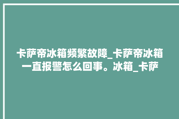 卡萨帝冰箱频繁故障_卡萨帝冰箱一直报警怎么回事。冰箱_卡萨