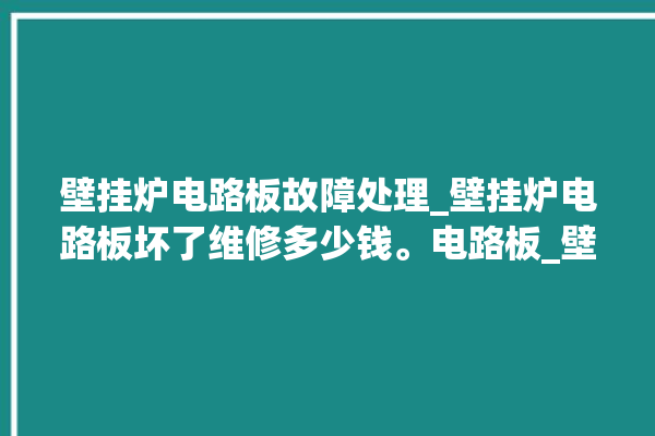 壁挂炉电路板故障处理_壁挂炉电路板坏了维修多少钱。电路板_壁挂炉