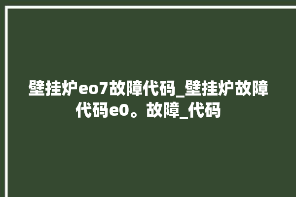 壁挂炉eo7故障代码_壁挂炉故障代码e0。故障_代码