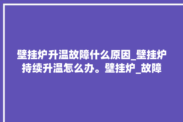 壁挂炉升温故障什么原因_壁挂炉持续升温怎么办。壁挂炉_故障